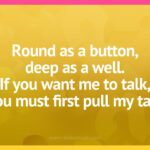 Round as a button, deep as a well. If you want me to talk, you must first pull my tail.