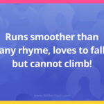 Runs smoother than any rhyme, loves to fall but cannot climb!