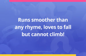 Runs smoother than any rhyme, loves to fall but cannot climb!