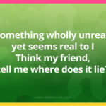 Something wholly unreal, yet seems real to I, Think my friend, tell me where does it lie?