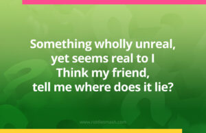 Something wholly unreal, yet seems real to I, Think my friend, tell me where does it lie?