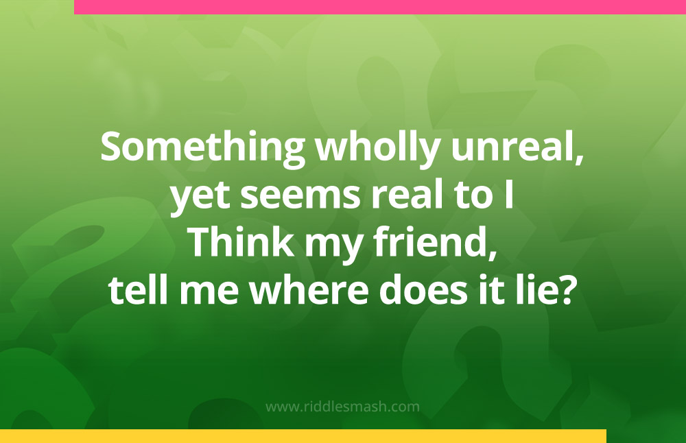 Something wholly unreal, yet seems real to I, Think my friend, tell me where does it lie?