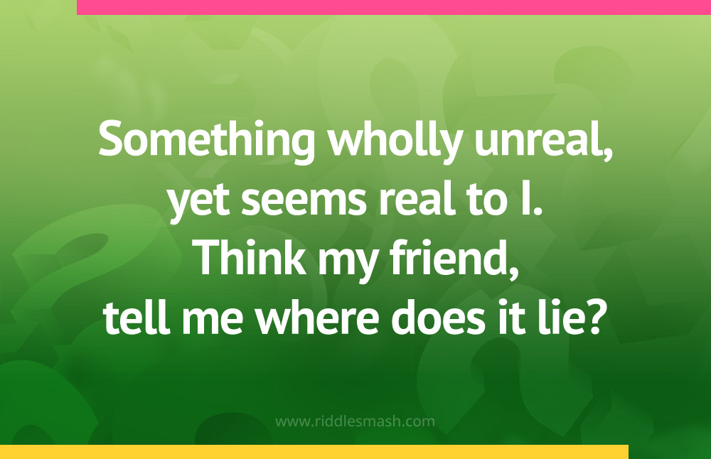 Something wholly unreal, yet seems real to I. Think my friend, tell me where does it lie?