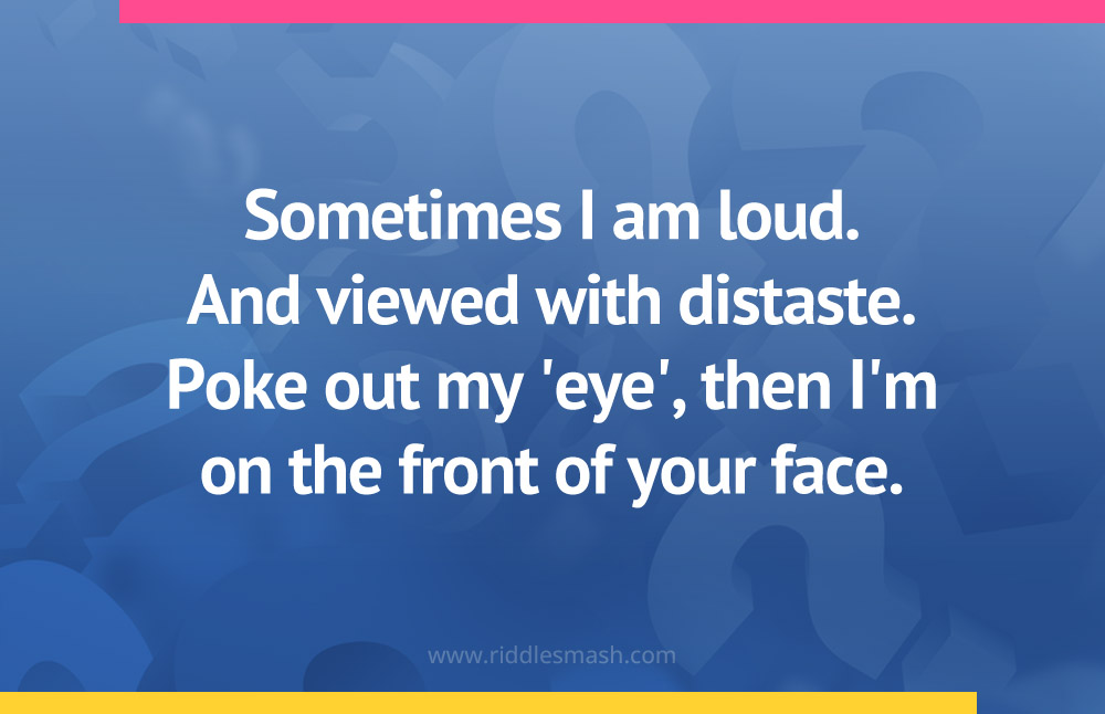 Sometimes I am loud. And viewed with distaste. Poke out my 'eye', then I'm on the front of your face.
