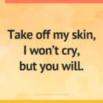 Take off my skin, I won't cry, but you will.