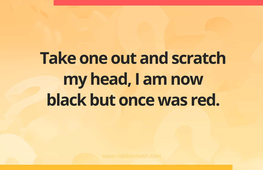 Take one out and scratch my head, I am now black but once was red.