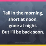 Tall in the morning, short at noon, gone at night. But I'll be back soon.