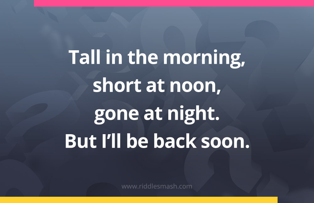 Tall in the morning, short at noon, gone at night. But I'll be back soon.