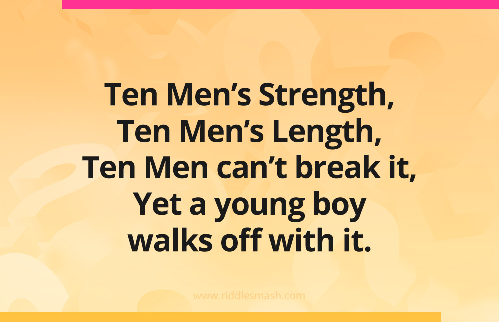 Ten Men’s Strength, Ten Men’s Length, Ten Men can’t break it, Yet a young boy walks off with it.