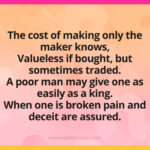 The cost of making only the maker knows, Valueless if bought, but sometimes traded. A poor man may give one as easily as a king. When one is broken pain and deceit are assured.