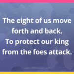 The eight of us move forth and back. To protect our king from the foes attack.