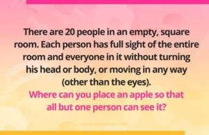 There are 20 people in an empty, square room. Each person has full sight of the entire room and everyone in it without turning his head or body, or moving in any way (other than the eyes). Where can you place an apple so that all but one person can see it?