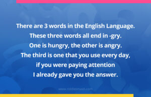 There are 3 words in the English Language. These three words all end in -gry. One is hungry, the other is angry. The third is one that you use every day, if you were paying attention I already gave you the answer.