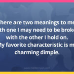 There are two meanings to me. With one I may need to be broken, with the other I hold on. My favorite characteristic is my charming dimple.