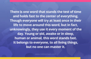 There is one word that stands the test of time and holds fast to the center of everything. Though everyone will try at least once in their life to move around this word, but in fact, unknowingly, they use it every moment of the day. Young or old, awake or in sleep, human or animal, this word stands fast. It belongs to everyone, to all living things, but no one can master it.