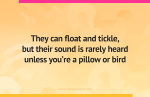 They can float and tickle, but their sound is rarely heard unless you're a pillow or bird.