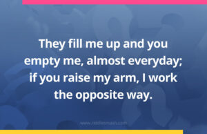 They fill me up and you empty me, almost everyday; if you raise my arm, I work the opposite way.