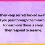 They keep secrets locked away. And you pass through them each day. For each one there is a key, They respond to sesame.