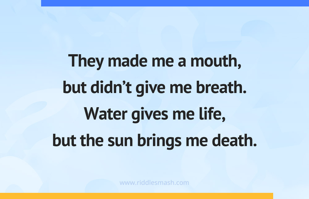 They made me a mouth, but didn't give me breath. Water gives me life, but the sun brings me death.