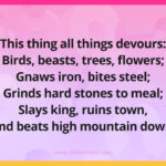 This thing all things devours: Birds, beasts, trees, flowers; Gnaws iron, bites steel; Grinds hard stones to meal; Slays king, ruins town, And beats high mountain down.