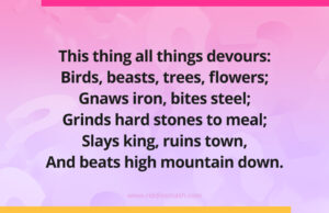 This thing all things devours: Birds, beasts, trees, flowers; Gnaws iron, bites steel; Grinds hard stones to meal; Slays king, ruins town, And beats high mountain down.