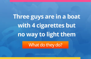 Three guys are in a boat with 4 cigarettes but no way to light them. What do they do?