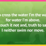 To cross the water I'm the way, for water I'm above. I touch it not and, truth to say, I neither swim nor move.