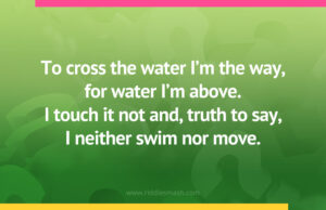 To cross the water I'm the way, for water I'm above. I touch it not and, truth to say, I neither swim nor move.