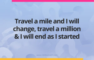 Travel a mile and I will change, travel a million and I will end as I started.