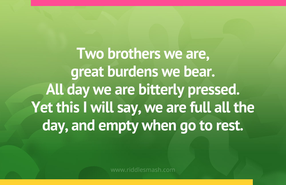 Two brothers we are, great burdens we bear. All day we are bitterly pressed. Yet this I will say, we are full all the day, and empty when go to rest.