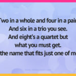 Two in a whole and four in a pair. And six in a trio you see. And eight's a quartet but what you must get. Is the name that fits just one of me?