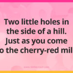 Two little holes in the side of a hill. Just as you come to the cherry-red mill.