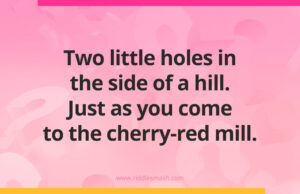 Two little holes in the side of a hill. Just as you come to the cherry-red mill.
