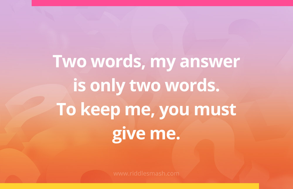 Two words, my answer is only two words. To keep me, you must give me.