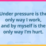 Under pressure is the only way I work, and by myself is the only way I'm hurt.