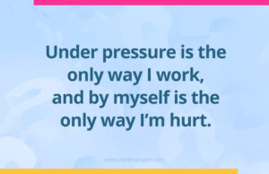 Under pressure is the only way I work, and by myself is the only way I'm hurt.