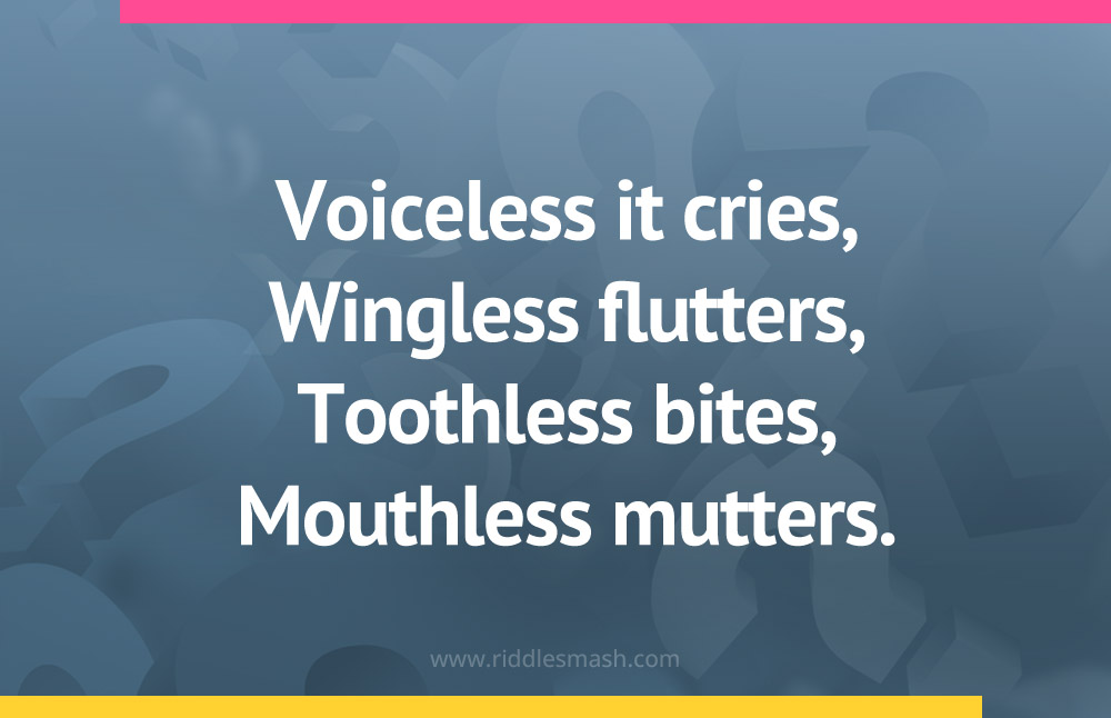 Voiceless it cries, Wingless flutters, Toothless bites, Mouthless mutters.