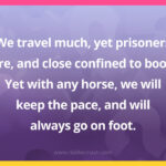 We travel much, yet prisoners are, and close confined to boot. Yet with any horse, we will keep the pace, and will always go on foot.