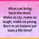 What can bring back the dead. Make us cry, make us laugh, make us young. Born in an instant yet lasts a life time?