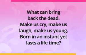 What can bring back the dead. Make us cry, make us laugh, make us young. Born in an instant yet lasts a life time?