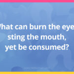 What can burn the eyes, sting the mouth, yet be consumed?