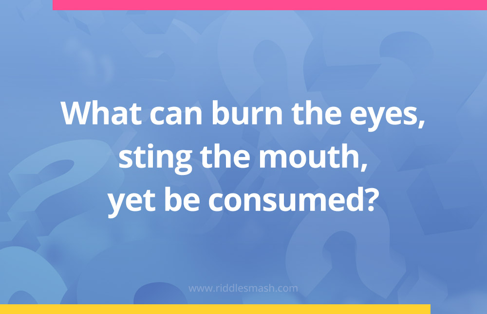 What can burn the eyes, sting the mouth, yet be consumed?