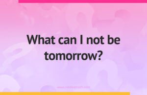 What can I not be tomorrow?