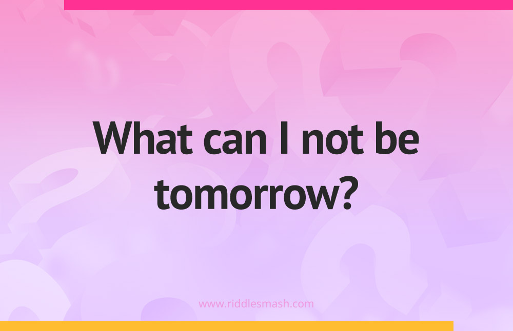 What can I not be tomorrow?