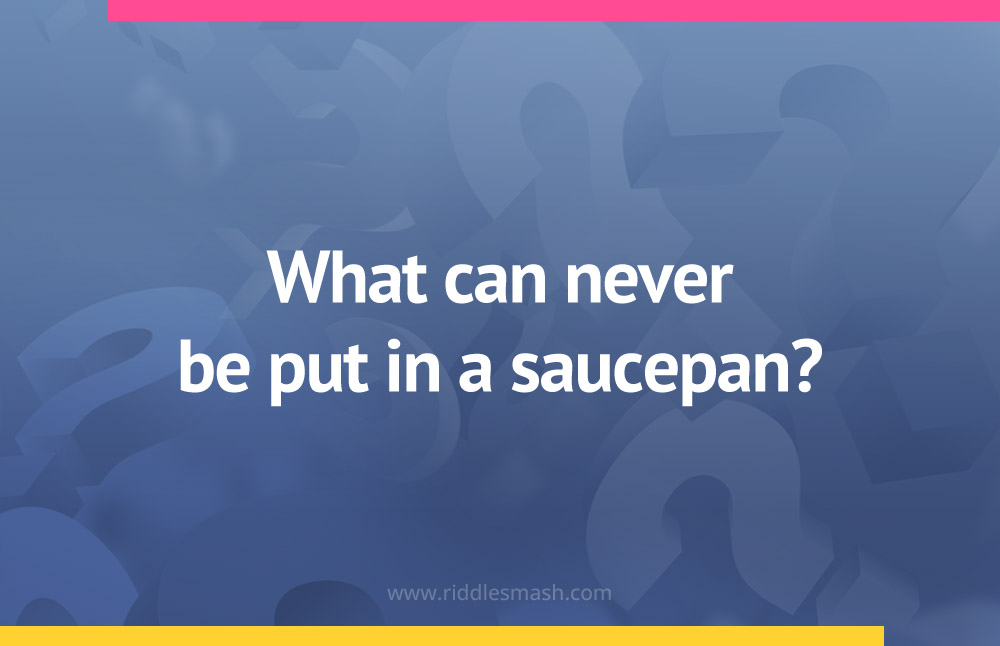 What can never be put in a saucepan​?
