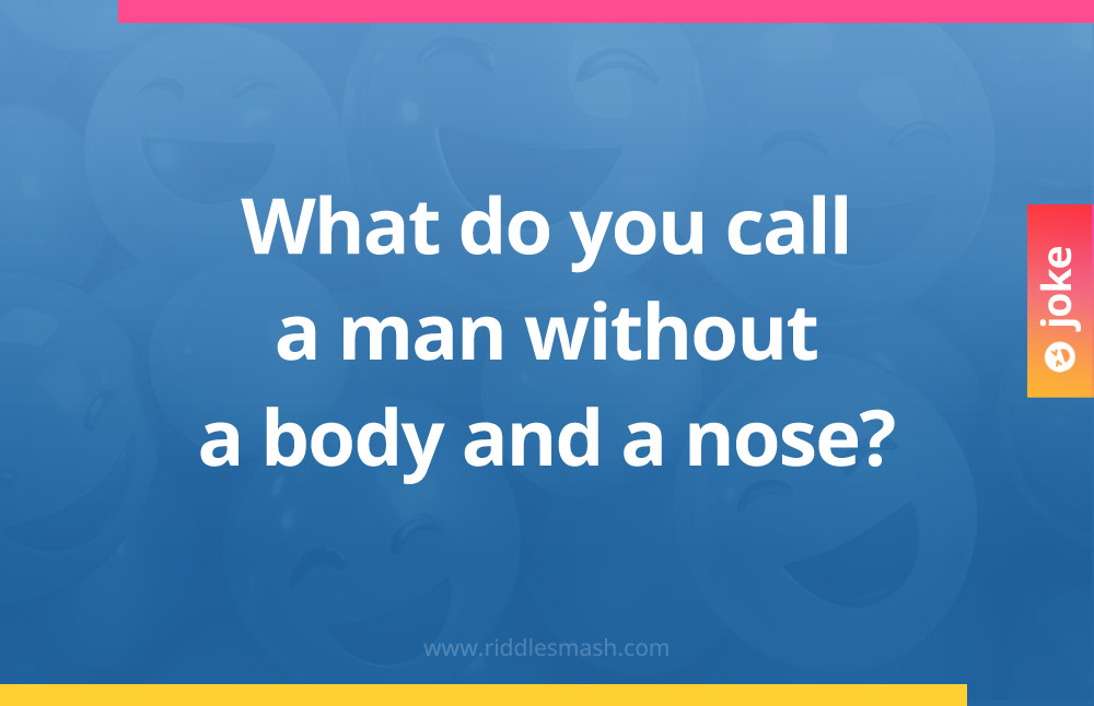 What do you call a man without a body and a nose?