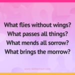 What flies without wings? What passes all things? What mends all sorrow? What brings the morrow?