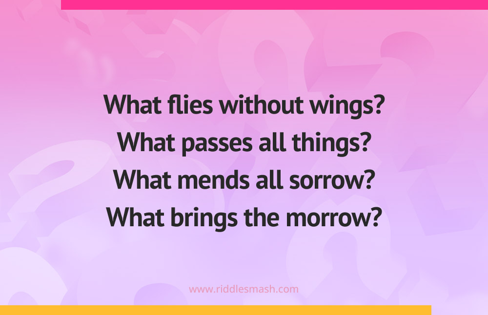 What flies without wings? What passes all things? What mends all sorrow? What brings the morrow?