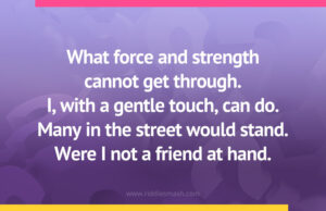 What force and strength cannot get through. I, with a gentle touch, can do. Many in the street would stand. Were I not a friend at hand.