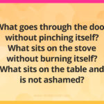 What goes through the door without pinching itself? What sits on the stove without burning itself? What sits on the table and is not ashamed?